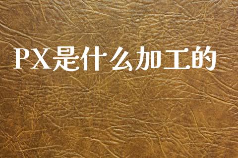 PX是什么加工的_https://www.apanben.com_国际期货_第1张
