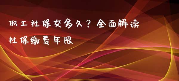 职工社保交多久？全面解读社保缴费年限_https://www.apanben.com_国际期货_第1张