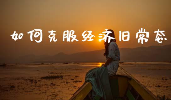 如何克服经济旧常态_https://www.apanben.com_期货学院_第1张