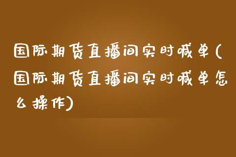 国际期货直播间实时喊单(国际期货直播间实时喊单怎么操作)_https://www.apanben.com_国际财经_第1张