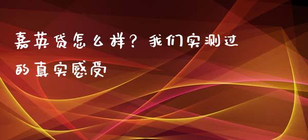 嘉英贷怎么样？我们实测过的真实感受_https://www.apanben.com_股市分析_第1张