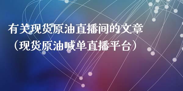 有关现货原油直播间的文章（现货原油喊单直播平台）_https://www.apanben.com_在线喊单_第1张