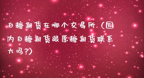白糖期货在哪个交易所（国内白糖期货跟原糖期货联系大吗?）_https://www.apanben.com_期货学院_第1张