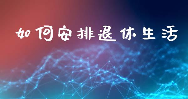 如何安排退休生活_https://www.apanben.com_股票怎么玩_第1张