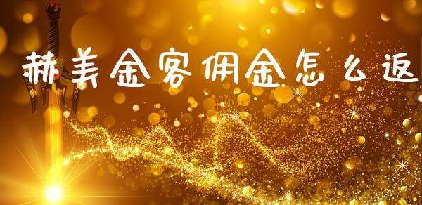 赫美金客佣金怎么返_https://www.apanben.com_国际财经_第1张