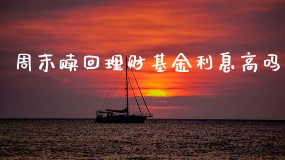 周末赎回理财基金利息高吗_https://www.apanben.com_国际财经_第1张