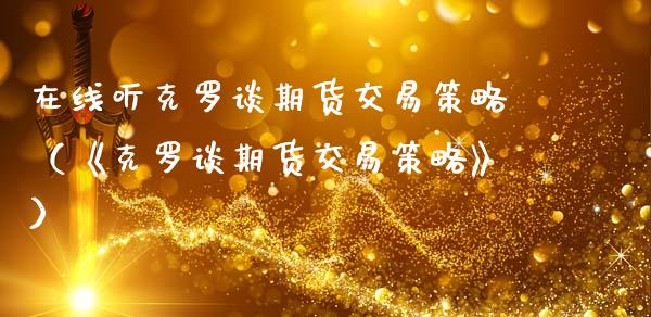在线听克罗谈期货交易策略（《克罗谈期货交易策略》）_https://www.apanben.com_在线喊单_第1张