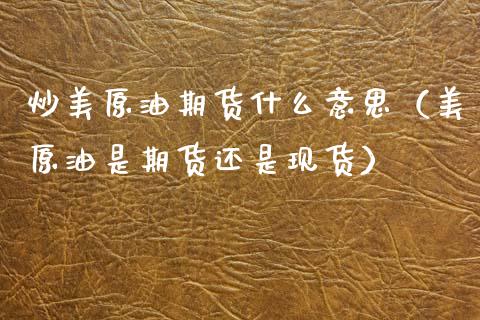 炒美原油期货什么意思（美原油是期货还是现货）_https://www.apanben.com_国际期货_第1张