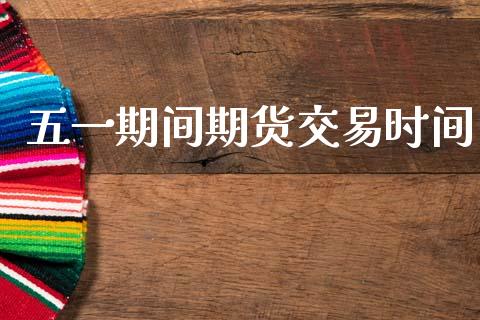 五一期间期货交易时间_https://www.apanben.com_期货学院_第1张