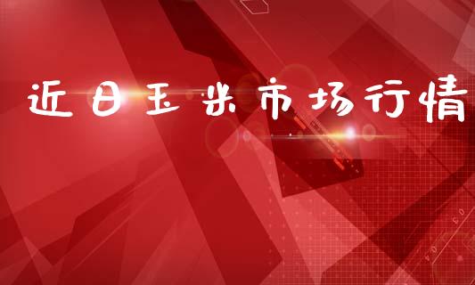 近日玉米市场行情_https://www.apanben.com_期货学院_第1张