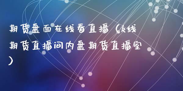 期货盘面在线看直播（k线期货直播间内盘期货直播室）_https://www.apanben.com_在线喊单_第1张