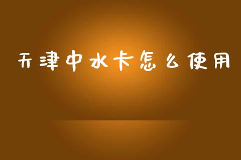天津中水卡怎么使用_https://www.apanben.com_期货学院_第1张