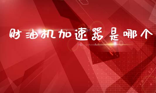 财油机加速器是哪个_https://www.apanben.com_财经资讯_第1张