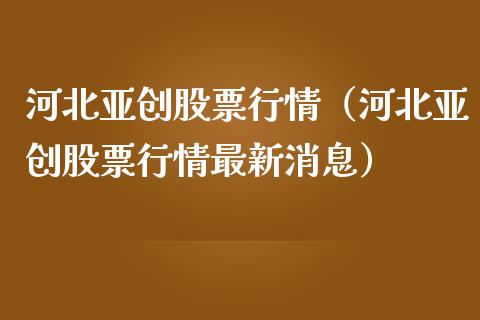 河北亚创股票行情（河北亚创股票行情最新消息）_https://www.apanben.com_股市指导_第1张