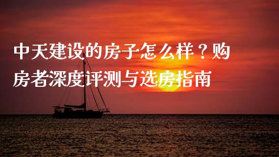 中天建设的房子怎么样？购房者深度评测与选房指南_https://www.apanben.com_国际期货_第1张