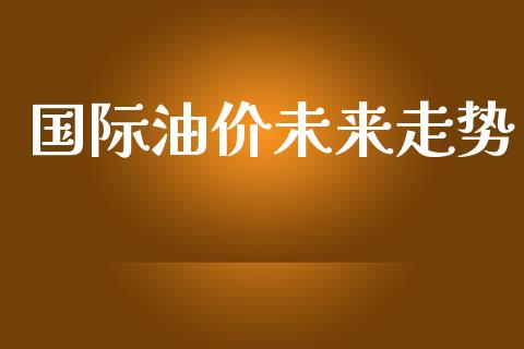 国际油价未来走势_https://www.apanben.com_在线喊单_第1张
