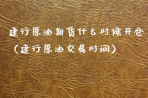 建行原油期货什么时候开仓（建行原油交易时间）_https://www.apanben.com_国际期货_第1张