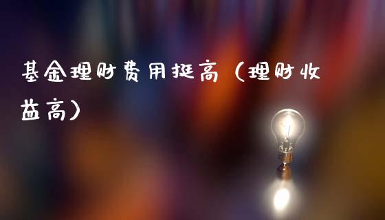 基金理财费用挺高（理财收益高）_https://www.apanben.com_国际财经_第1张
