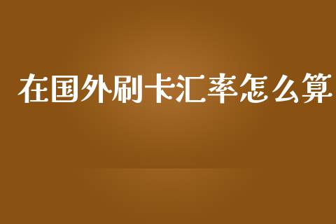 在国外刷卡汇率怎么算_https://www.apanben.com_国际财经_第1张