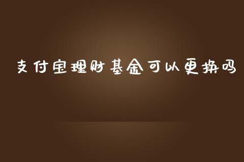 支付宝理财基金可以更换吗_https://www.apanben.com_国际财经_第1张