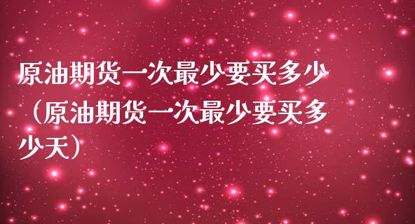原油期货一次最少要买多少（原油期货一次最少要买多少天）_https://www.apanben.com_期货学院_第1张