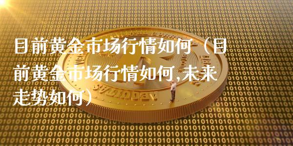 目前黄金市场行情如何（目前黄金市场行情如何,未来走势如何）_https://www.apanben.com_国际期货_第1张