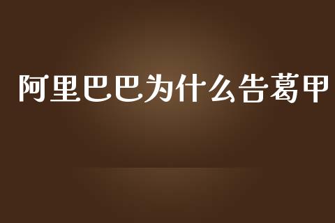 阿里巴巴为什么告葛甲_https://www.apanben.com_期货学院_第1张
