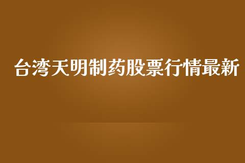 台湾天明制药股票行情最新_https://www.apanben.com_股市分析_第1张