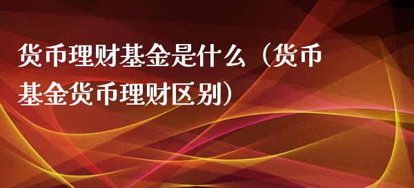 货币理财基金是什么（货币基金货币理财区别）_https://www.apanben.com_国际财经_第1张