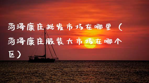 菏泽康庄批发市场在哪里（菏泽康庄服装大市场在哪个区）_https://www.apanben.com_国际期货_第1张