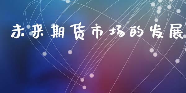 未来期货市场的发展_https://www.apanben.com_在线喊单_第1张