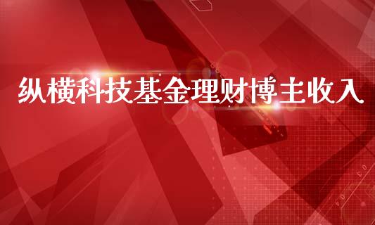纵横科技基金理财博主收入_https://www.apanben.com_国际财经_第1张