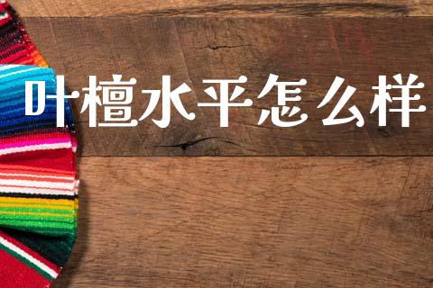 叶檀水平怎么样_https://www.apanben.com_国际财经_第1张