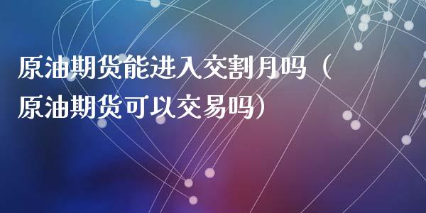 原油期货能进入交割月吗（原油期货可以交易吗）_https://www.apanben.com_国际期货_第1张