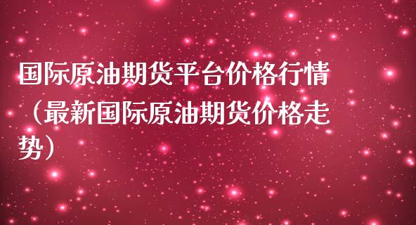 国际原油期货平台价格行情（最新国际原油期货价格走势）_https://www.apanben.com_国际期货_第1张