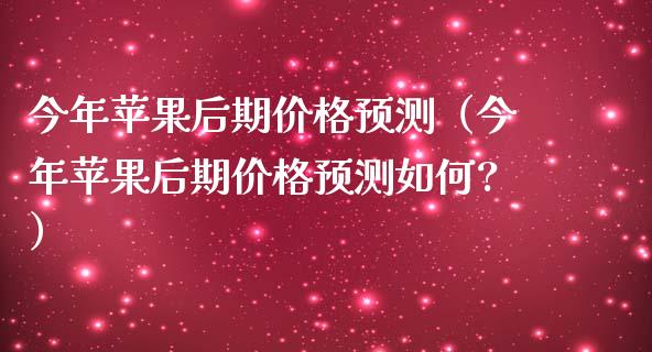 今年苹果后期价格预测（今年苹果后期价格预测如何?）_https://www.apanben.com_期货学院_第1张