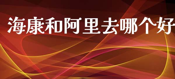 海康和阿里去哪个好_https://www.apanben.com_国际期货_第1张