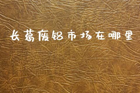 长葛废铝市场在哪里_https://www.apanben.com_国际期货_第1张