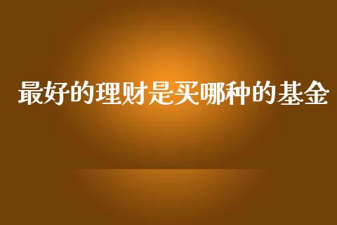 最好的理财是买哪种的基金_https://www.apanben.com_国际财经_第1张