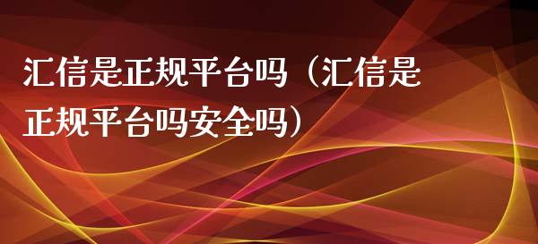汇信是正规平台吗（汇信是正规平台吗安全吗）_https://www.apanben.com_期货学院_第1张