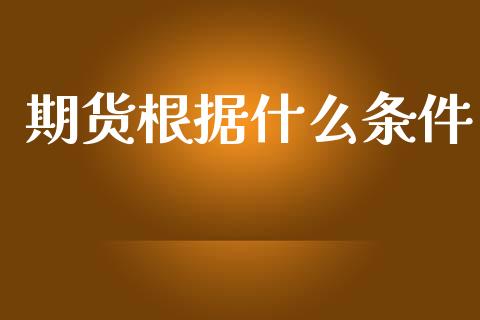 期货根据什么条件_https://www.apanben.com_国际财经_第1张