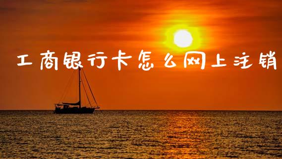 工商银行卡怎么网上注销_https://www.apanben.com_国际财经_第1张