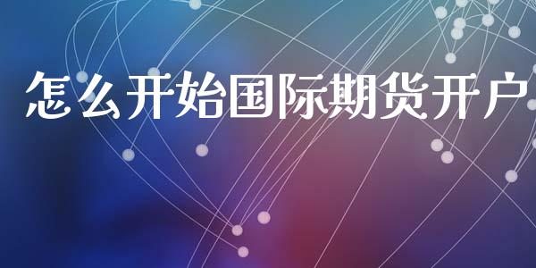 怎么开始国际期货开户_https://www.apanben.com_期货学院_第1张