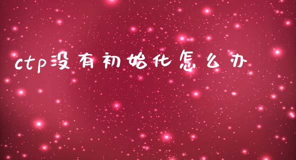ctp没有初始化怎么办_https://www.apanben.com_国际期货_第1张
