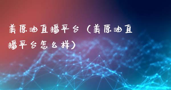 美原油直播平台（美原油直播平台怎么样）_https://www.apanben.com_在线喊单_第1张