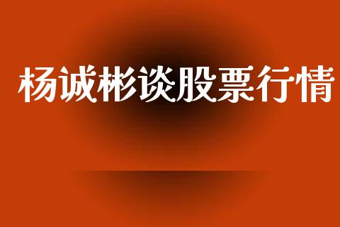 杨诚彬谈股票行情_https://www.apanben.com_股市指导_第1张