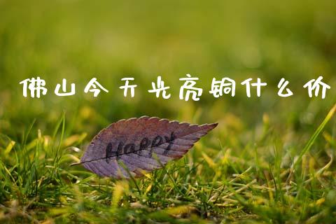 佛山今天光亮铜什么价_https://www.apanben.com_股票怎么玩_第1张