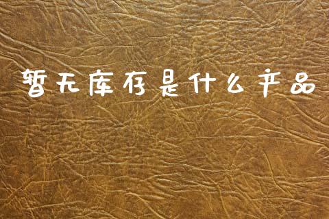 暂无库存是什么产品_https://www.apanben.com_财经资讯_第1张