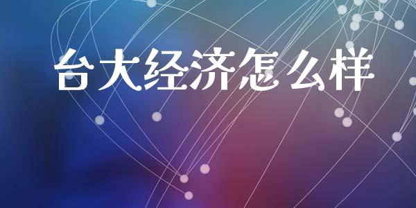 台大经济怎么样_https://www.apanben.com_财经资讯_第1张