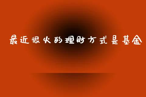 最近很火的理财方式是基金_https://www.apanben.com_国际财经_第1张